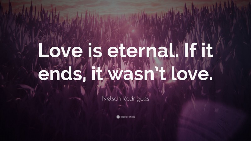 Nelson Rodrigues Quote: “Love is eternal. If it ends, it wasn’t love.”