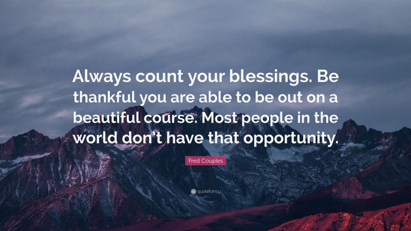 Fred Couples Quote: “Always count your blessings. Be thankful you are able to be out on a beautiful course. Most people in the world don’t have that opportunity.”