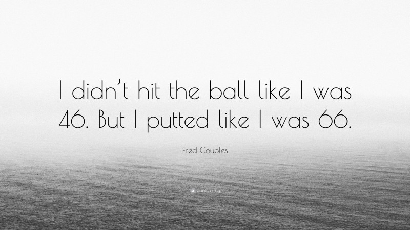 Fred Couples Quote: “I didn’t hit the ball like I was 46. But I putted like I was 66.”