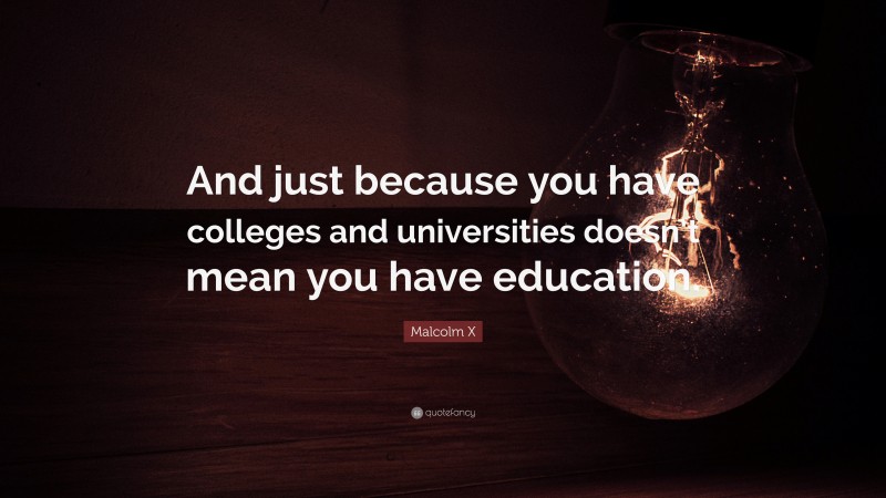 Malcolm X Quote: “And just because you have colleges and universities doesn’t mean you have education.”