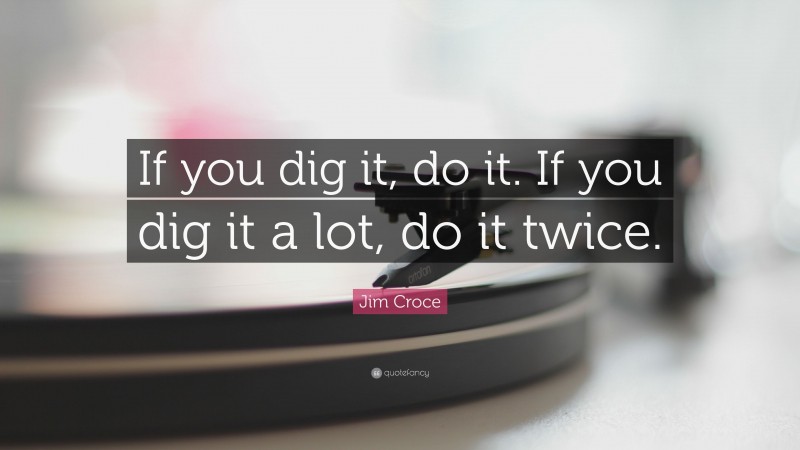 Jim Croce Quote: “If you dig it, do it. If you dig it a lot, do it twice.”