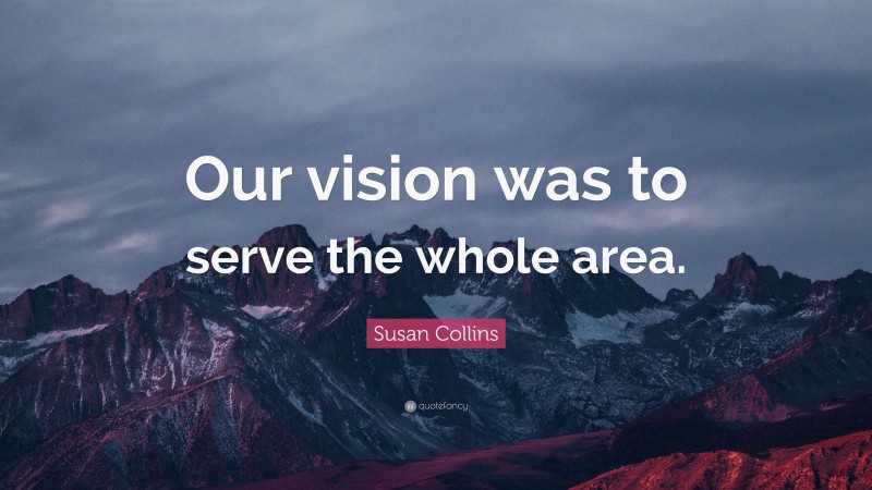 Susan Collins Quote: “Our vision was to serve the whole area.”