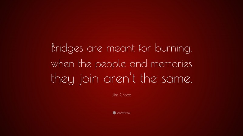 Jim Croce Quote: “Bridges are meant for burning, when the people and memories they join aren’t the same.”