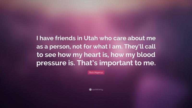 Rick Majerus Quote: “I have friends in Utah who care about me as a person, not for what I am. They’ll call to see how my heart is, how my blood pressure is. That’s important to me.”