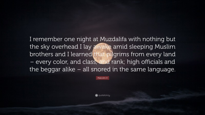 Malcolm X Quote: “I remember one night at Muzdalifa with nothing but the sky overhead I lay awake amid sleeping Muslim brothers and I learned that pilgrims from every land – every color, and class, and rank; high officials and the beggar alike – all snored in the same language.”