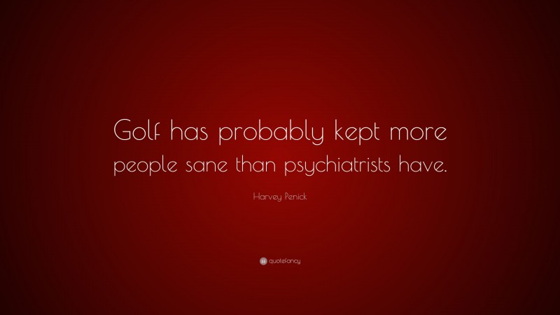 Harvey Penick Quote: “Golf has probably kept more people sane than psychiatrists have.”