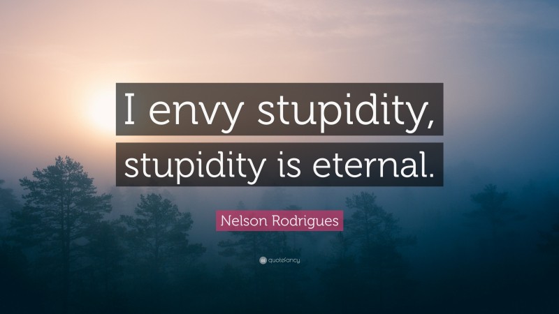 Nelson Rodrigues Quote: “I envy stupidity, stupidity is eternal.”
