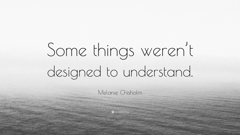 Melanie Chisholm Quote: “Some things weren’t designed to understand.”
