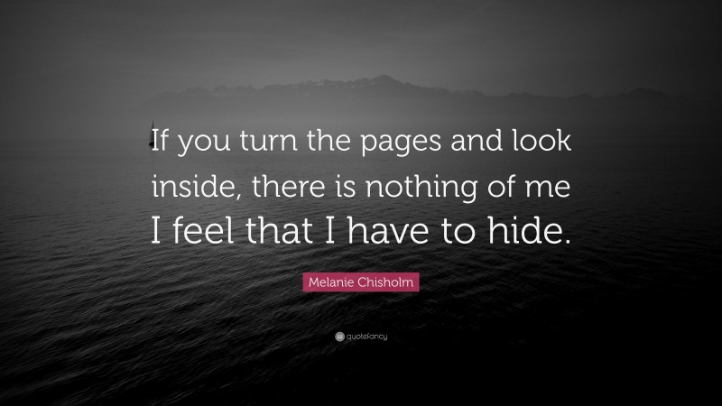 Melanie Chisholm Quote: “If you turn the pages and look inside, there is nothing of me I feel that I have to hide.”
