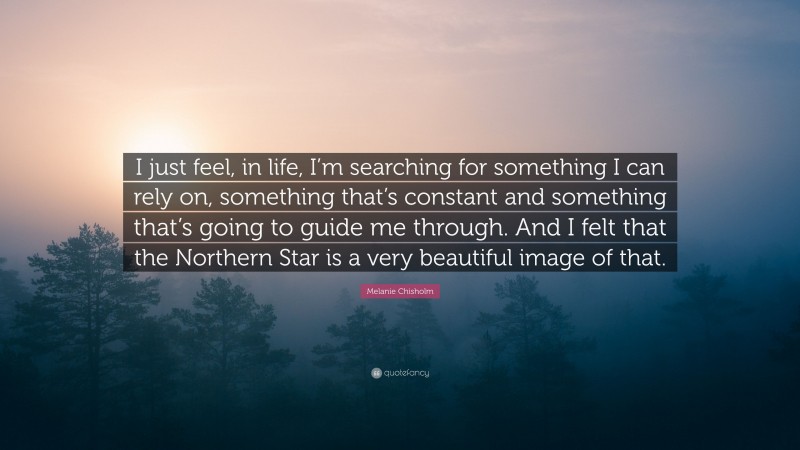 Melanie Chisholm Quote: “I just feel, in life, I’m searching for something I can rely on, something that’s constant and something that’s going to guide me through. And I felt that the Northern Star is a very beautiful image of that.”