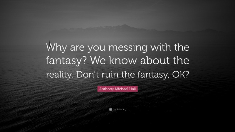 Anthony Michael Hall Quote: “Why are you messing with the fantasy? We know about the reality. Don’t ruin the fantasy, OK?”