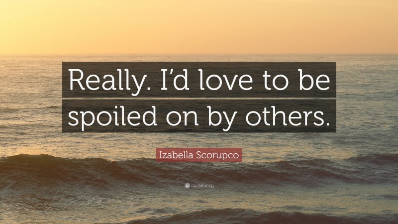 Izabella Scorupco Quote: “Really. I’d love to be spoiled on by others.”