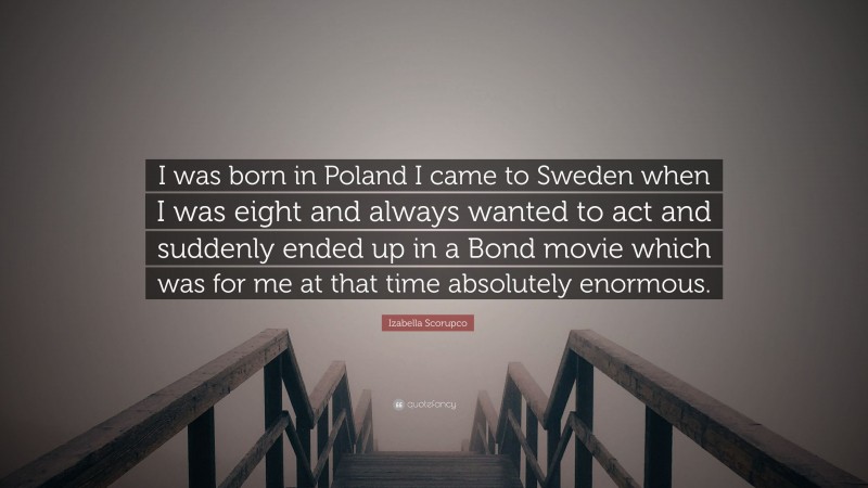 Izabella Scorupco Quote: “I was born in Poland I came to Sweden when I was eight and always wanted to act and suddenly ended up in a Bond movie which was for me at that time absolutely enormous.”