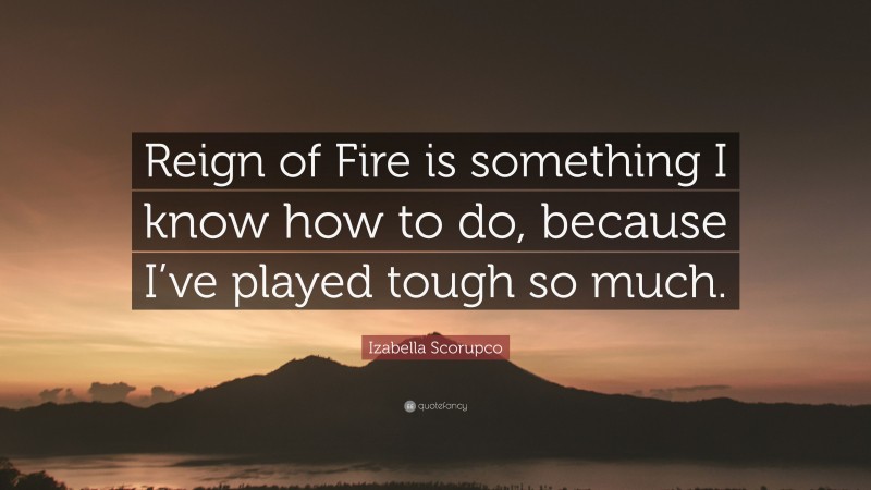 Izabella Scorupco Quote: “Reign of Fire is something I know how to do, because I’ve played tough so much.”