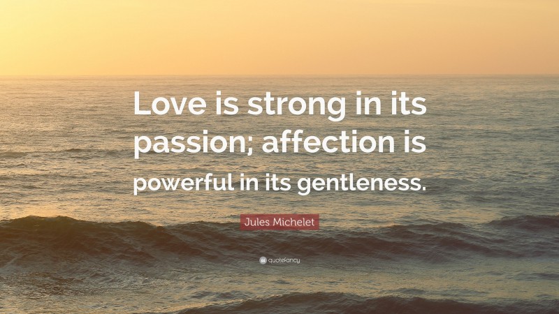 Jules Michelet Quote: “Love is strong in its passion; affection is powerful in its gentleness.”