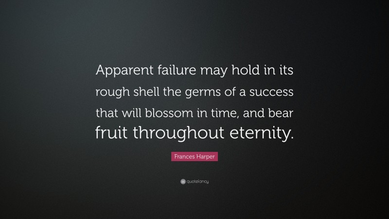 Frances Harper Quote: “Apparent failure may hold in its rough shell the germs of a success that will blossom in time, and bear fruit throughout eternity.”