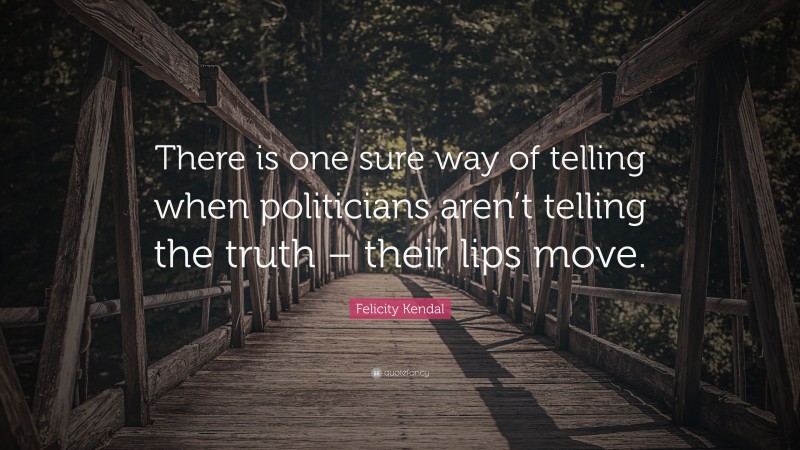 Felicity Kendal Quote: “There is one sure way of telling when politicians aren’t telling the truth – their lips move.”