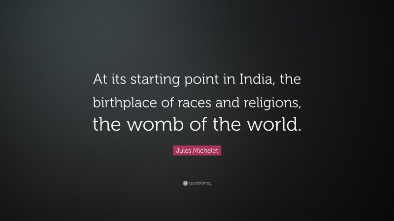 Jules Michelet Quote: “At its starting point in India, the birthplace of races and religions, the womb of the world.”