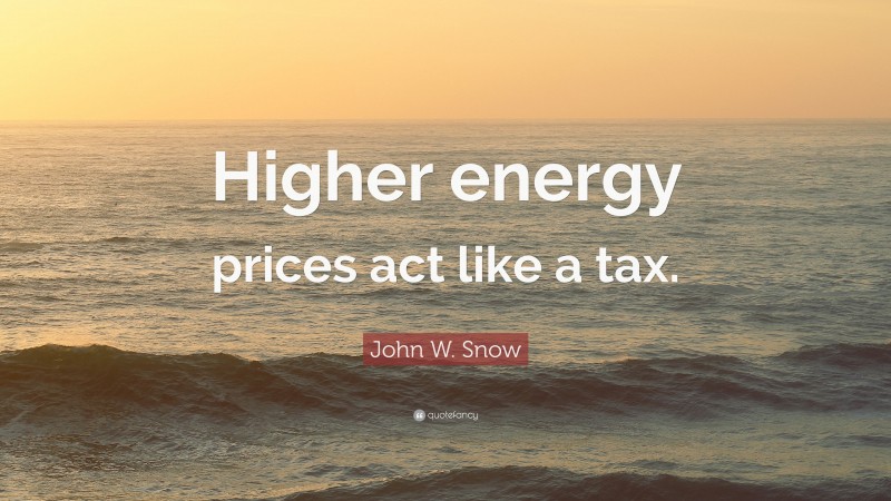 John W. Snow Quote: “Higher energy prices act like a tax.”