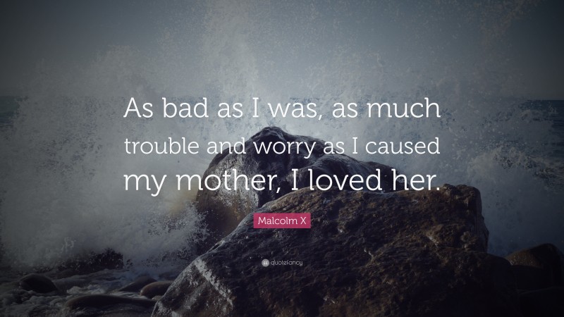 Malcolm X Quote: “As bad as I was, as much trouble and worry as I caused my mother, I loved her.”