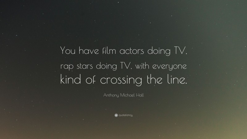 Anthony Michael Hall Quote: “You have film actors doing TV, rap stars doing TV, with everyone kind of crossing the line.”