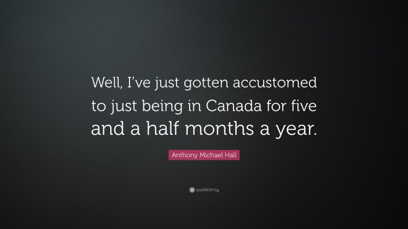 Anthony Michael Hall Quote: “Well, I’ve just gotten accustomed to just being in Canada for five and a half months a year.”