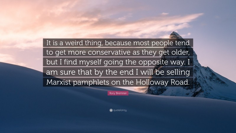 Rory Bremner Quote: “It is a weird thing, because most people tend to get more conservative as they get older, but I find myself going the opposite way. I am sure that by the end I will be selling Marxist pamphlets on the Holloway Road.”