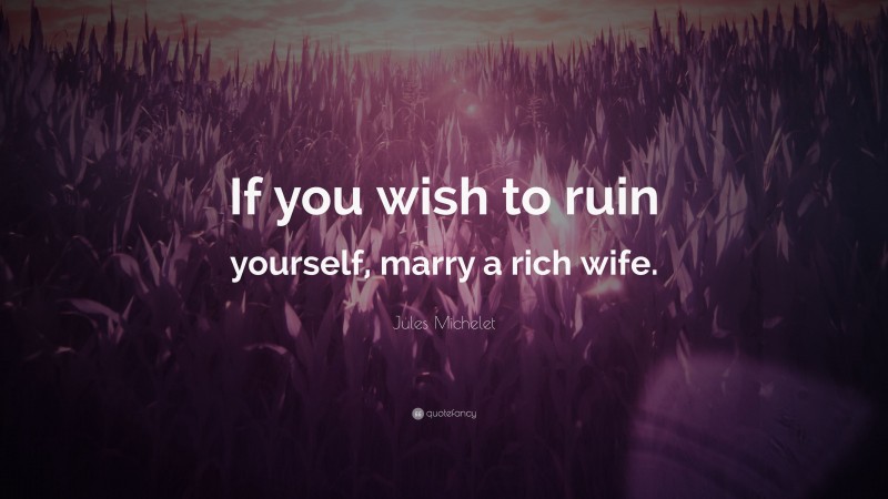 Jules Michelet Quote: “If you wish to ruin yourself, marry a rich wife.”