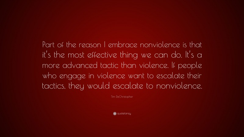 Tim DeChristopher Quote: “Part of the reason I embrace nonviolence is that it’s the most effective thing we can do. It’s a more advanced tactic than violence. If people who engage in violence want to escalate their tactics, they would escalate to nonviolence.”