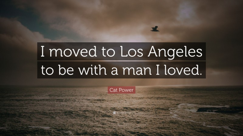 Cat Power Quote: “I moved to Los Angeles to be with a man I loved.”