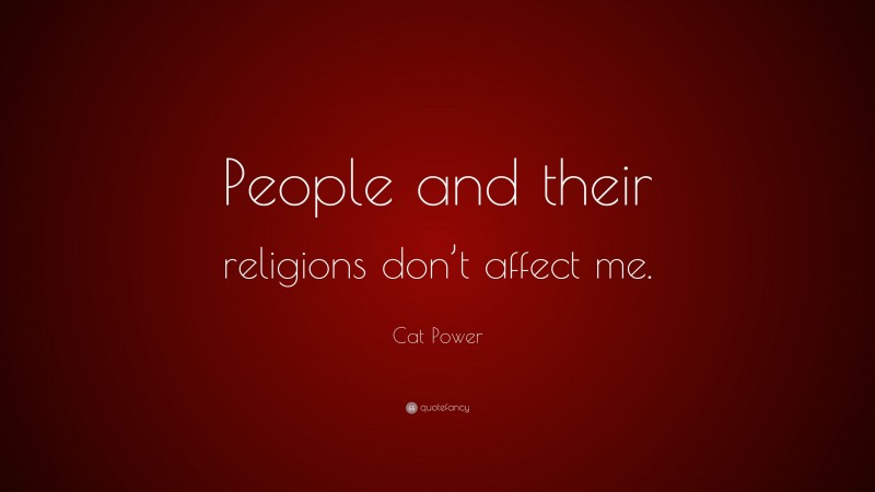 Cat Power Quote: “People and their religions don’t affect me.”