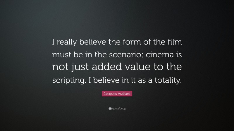 Jacques Audiard Quote: “I really believe the form of the film must be in the scenario; cinema is not just added value to the scripting. I believe in it as a totality.”
