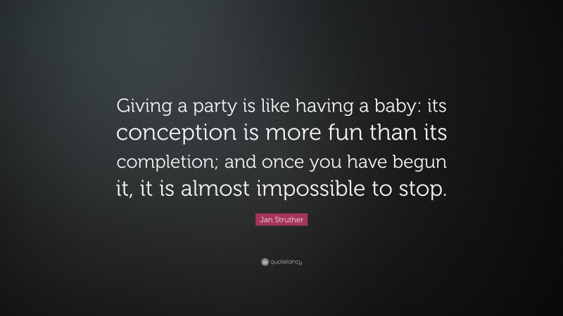 Jan Struther Quote: “Giving a party is like having a baby: its conception is more fun than its completion; and once you have begun it, it is almost impossible to stop.”