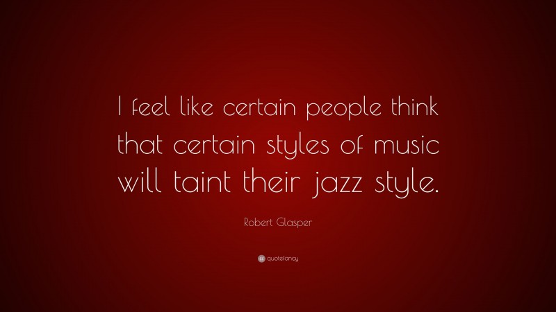 Robert Glasper Quote: “I feel like certain people think that certain styles of music will taint their jazz style.”