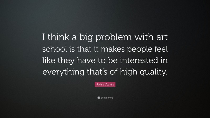 John Currin Quote: “I think a big problem with art school is that it makes people feel like they have to be interested in everything that’s of high quality.”