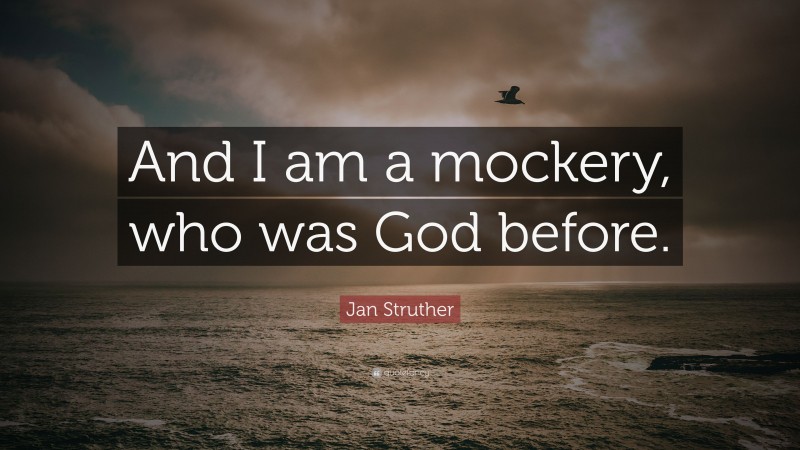 Jan Struther Quote: “And I am a mockery, who was God before.”