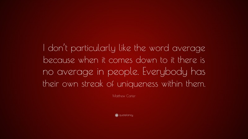 Matthew Carter Quote: “I don’t particularly like the word average because when it comes down to it there is no average in people. Everybody has their own streak of uniqueness within them.”