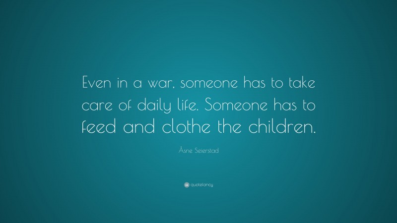 Åsne Seierstad Quote: “Even in a war, someone has to take care of daily life. Someone has to feed and clothe the children.”