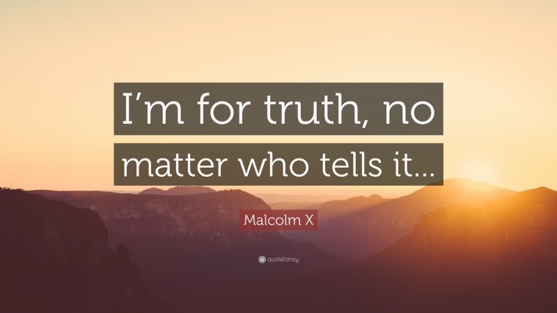Malcolm X Quote: “I’m for truth, no matter who tells it...”