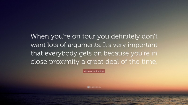 Joan Armatrading Quote: “When you’re on tour you definitely don’t want lots of arguments. It’s very important that everybody gets on because you’re in close proximity a great deal of the time.”