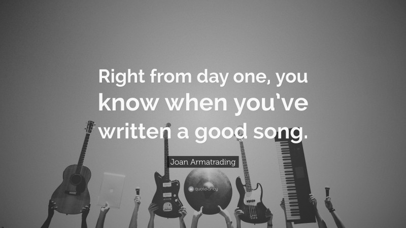 Joan Armatrading Quote: “Right from day one, you know when you’ve written a good song.”