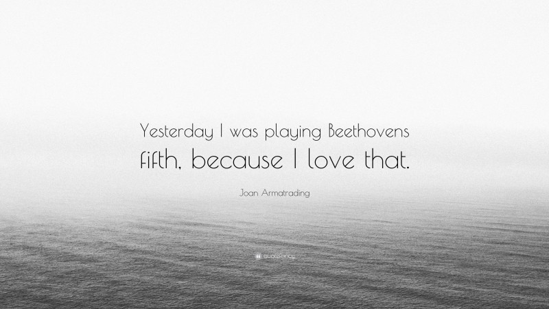 Joan Armatrading Quote: “Yesterday I was playing Beethovens fifth, because I love that.”