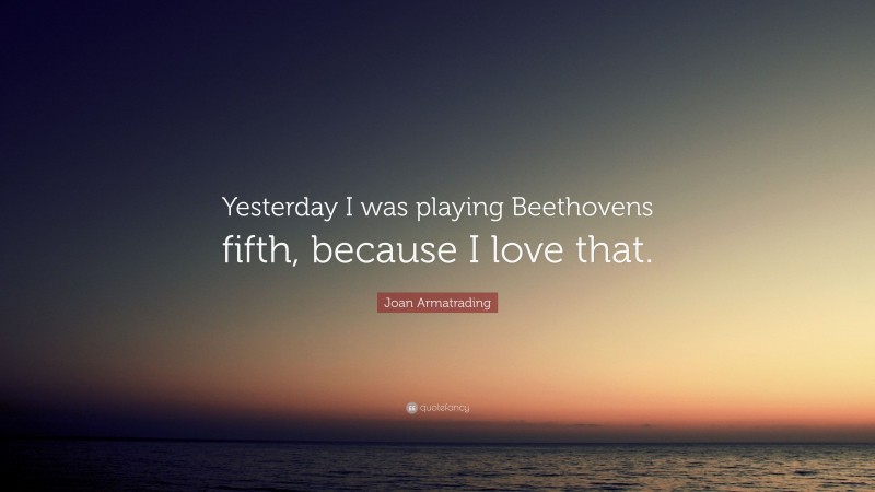 Joan Armatrading Quote: “Yesterday I was playing Beethovens fifth, because I love that.”
