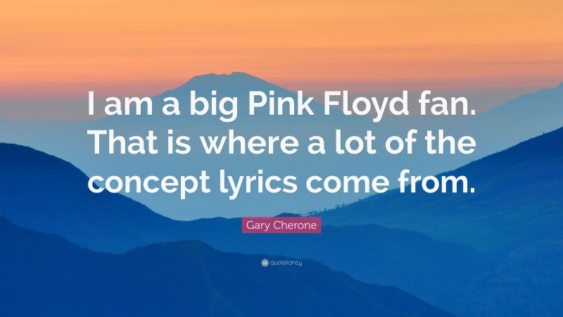 Gary Cherone Quote: “I am a big Pink Floyd fan. That is where a lot of the concept lyrics come from.”