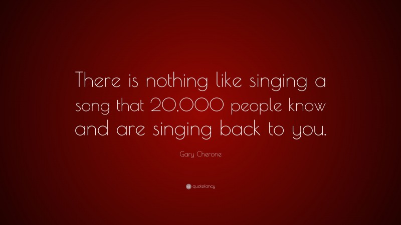 Gary Cherone Quote: “There is nothing like singing a song that 20,000 people know and are singing back to you.”