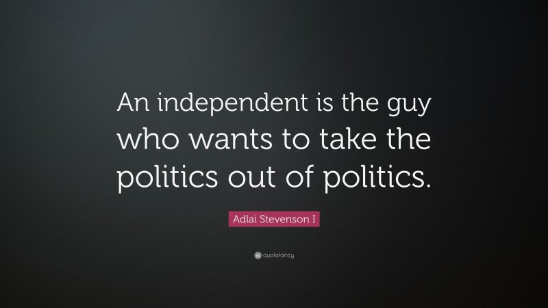 Adlai Stevenson I Quote: “An independent is the guy who wants to take the politics out of politics.”