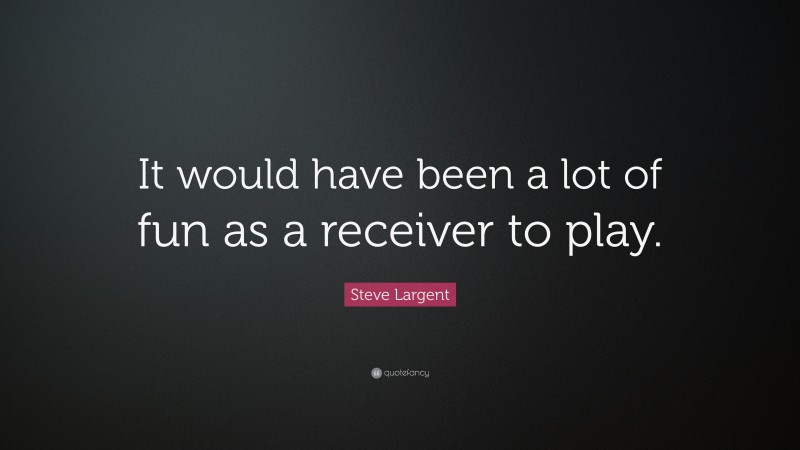 Steve Largent Quote: “It would have been a lot of fun as a receiver to play.”