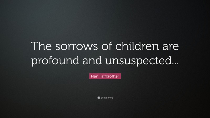 Nan Fairbrother Quote: “The sorrows of children are profound and unsuspected...”