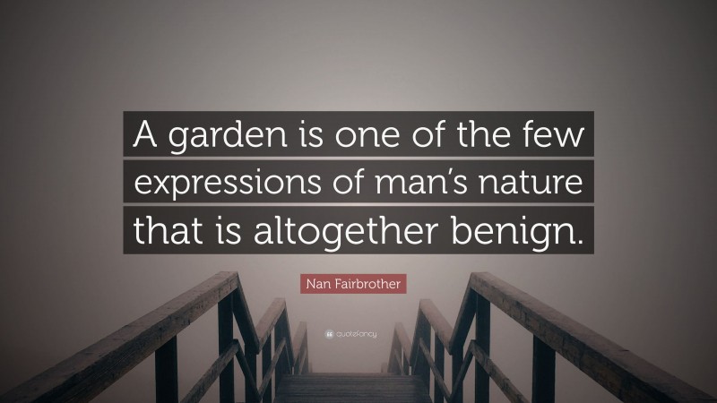 Nan Fairbrother Quote: “A garden is one of the few expressions of man’s nature that is altogether benign.”