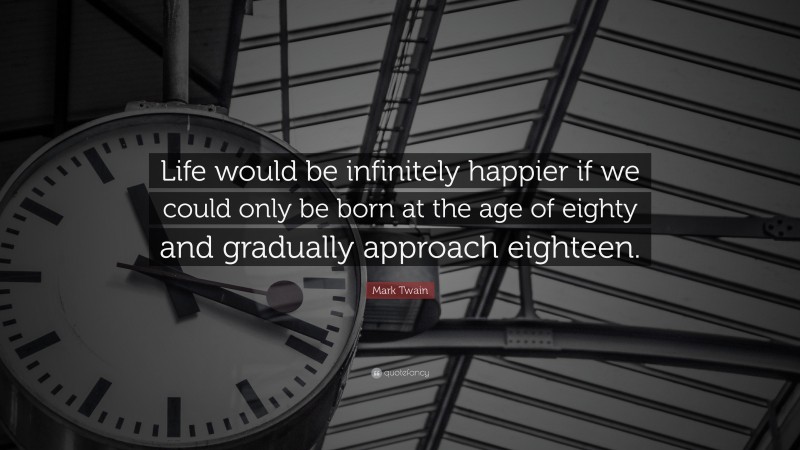 Mark Twain Quote: “Life would be infinitely happier if we could only be born at the age of eighty and gradually approach eighteen.”